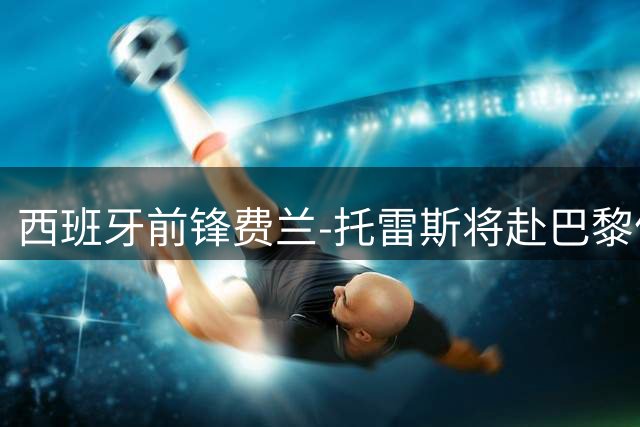 西班牙前锋费兰-托雷斯将赴巴黎体检 签约五年